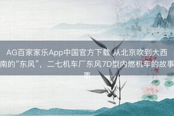 AG百家家乐App中国官方下载 从北京吹到大西南的“东风”，二七机车厂东风7D型内燃机车的故事
