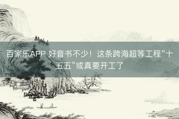 百家乐APP 好音书不少！这条跨海超等工程“十五五”或真要开工了