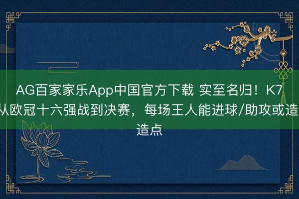 AG百家家乐App中国官方下载 实至名归！K77从欧冠十六强战到决赛，每场王人能进球/助攻或造点