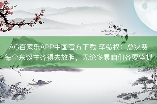 AG百家乐APP中国官方下载 李弘权：总决赛每个东谈主齐得去放胆，无论多累咱们齐要坚抓