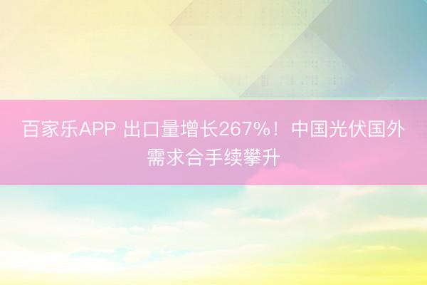 百家乐APP 出口量增长267%!中国光伏国外需求合手续攀升