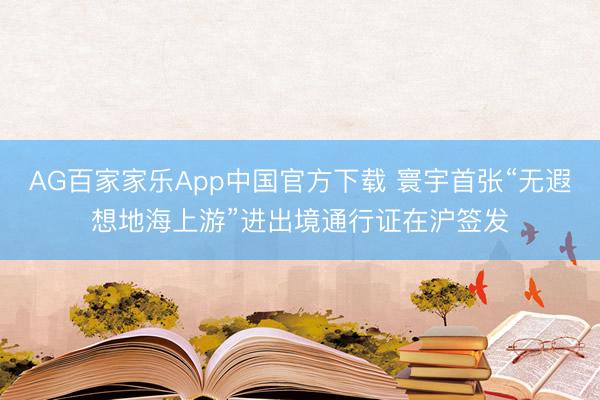 AG百家家乐App中国官方下载 寰宇首张“无遐想地海上游”进出境通行证在沪签发