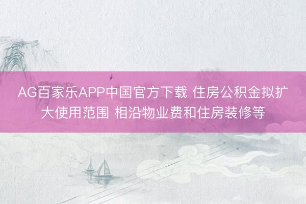 AG百家乐APP中国官方下载 住房公积金拟扩大使用范围 相沿物业费和住房装修等