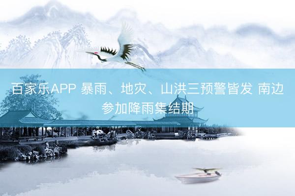 百家乐APP 暴雨、地灾、山洪三预警皆发 南边参加降雨集结期