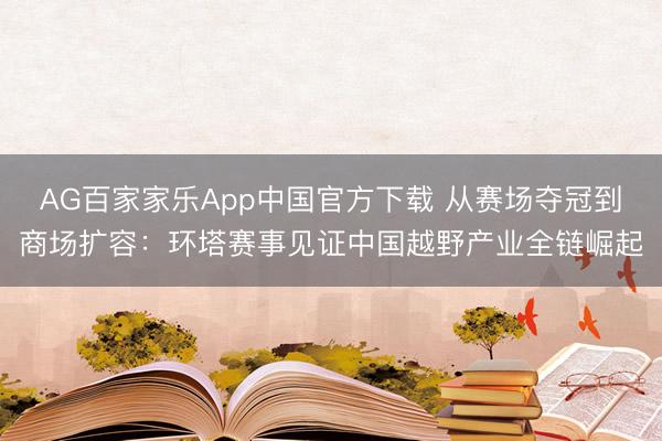 AG百家家乐App中国官方下载 从赛场夺冠到商场扩容：环塔赛事见证中国越野产业全链崛起