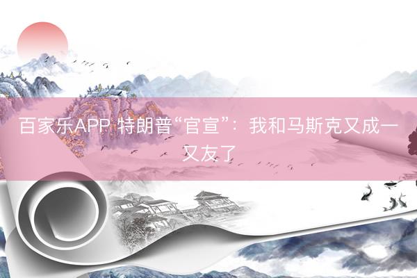 百家乐APP 特朗普“官宣”：我和马斯克又成一又友了