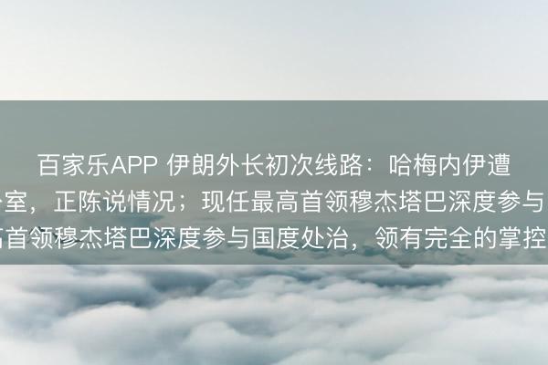 百家乐APP 伊朗外长初次线路：哈梅内伊遭袭时，我就坐在他办公室，正陈说情况；现任最高首领穆杰塔巴深度参与国度处治，领有完全的掌控力