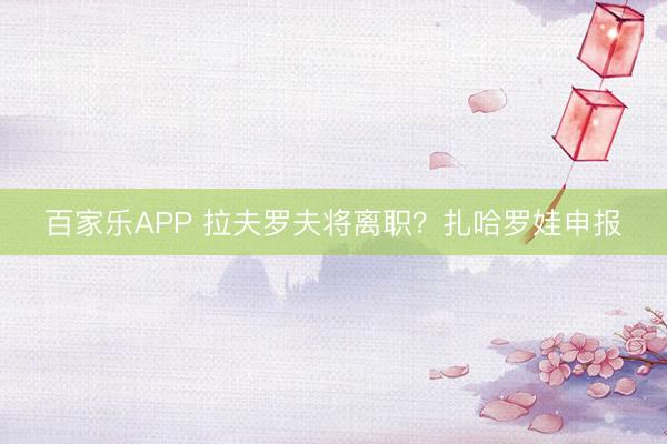 百家乐APP 拉夫罗夫将离职?扎哈罗娃申报