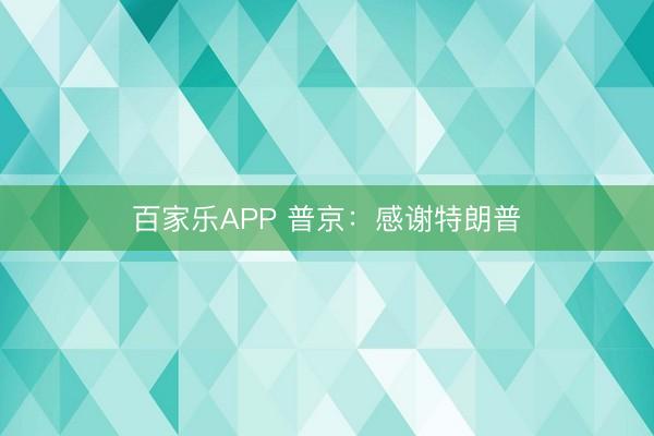 百家乐APP 普京：感谢特朗普