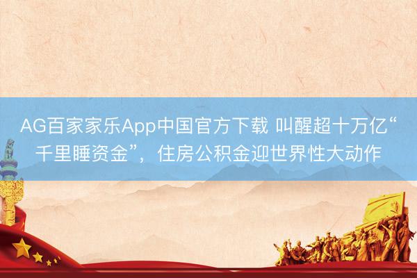 AG百家家乐App中国官方下载 叫醒超十万亿“千里睡资金”,住房公积金迎世界性大动作
