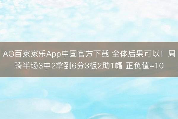 AG百家家乐App中国官方下载 全体后果可以！周琦半场3中2拿到6分3板2助1帽 正负值+10
