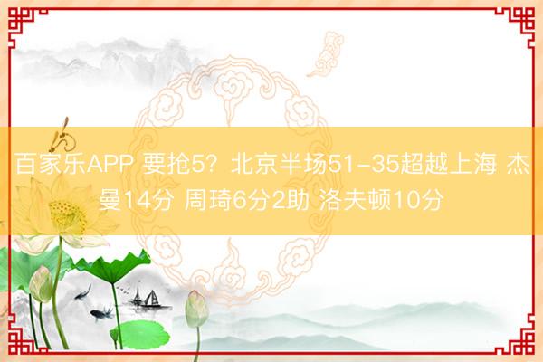 百家乐APP 要抢5？北京半场51-35超越上海 杰曼14分 周琦6分2助 洛夫顿10分