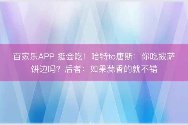 百家乐APP 挺会吃！哈特to唐斯：你吃披萨饼边吗？后者：如果蒜香的就不错