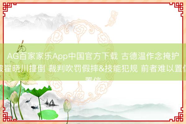 AG百家家乐App中国官方下载 古德温作念掩护被翟晓川撞倒 裁判吹罚假摔&技能犯规 前者难以置信