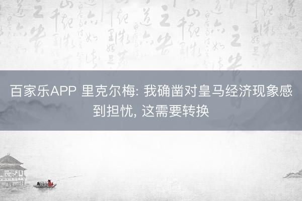百家乐APP 里克尔梅: 我确凿对皇马经济现象感到担忧， 这需要转换