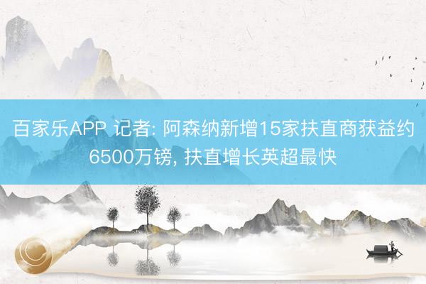 百家乐APP 记者: 阿森纳新增15家扶直商获益约6500万镑， 扶直增长英超最快