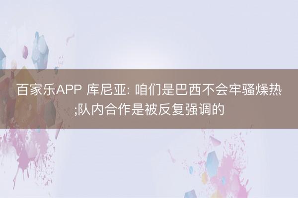 百家乐APP 库尼亚: 咱们是巴西不会牢骚燥热;队内合作是被反复强调的