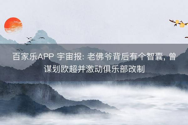 百家乐APP 宇宙报: 老佛爷背后有个智囊， 曾谋划欧超并激动俱乐部改制