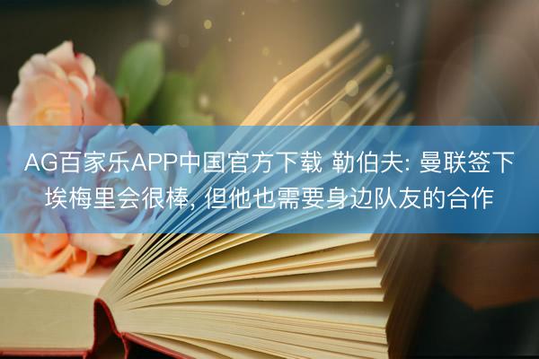AG百家乐APP中国官方下载 勒伯夫: 曼联签下埃梅里会很棒， 但他也需要身边队友的合作