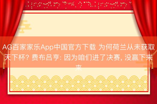AG百家家乐App中国官方下载 为何荷兰从未获取天下杯? 费布吕亨: 因为咱们进了决赛， 没赢下来
