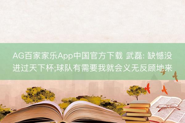 AG百家家乐App中国官方下载 武磊: 缺憾没进过天下杯;球队有需要我就会义无反顾地来