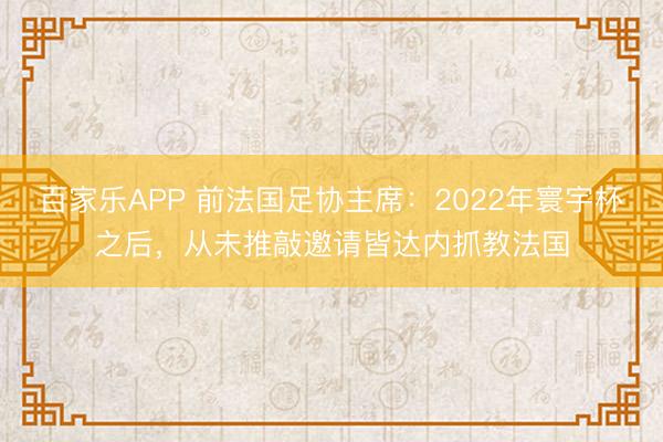 百家乐APP 前法国足协主席：2022年寰宇杯之后，从未推敲邀请皆达内抓教法国