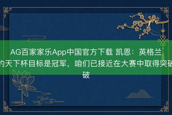 AG百家家乐App中国官方下载 凯恩：英格兰的天下杯目标是冠军，咱们已接近在大赛中取得突破
