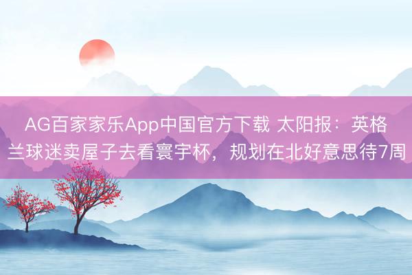 AG百家家乐App中国官方下载 太阳报：英格兰球迷卖屋子去看寰宇杯，规划在北好意思待7周