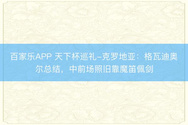 百家乐APP 天下杯巡礼-克罗地亚:格瓦迪奥尔总结,中前场照旧靠魔笛佩剑