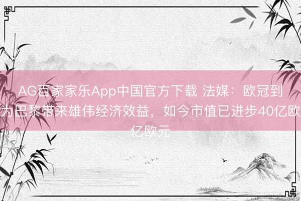 AG百家家乐App中国官方下载 法媒：欧冠到手为巴黎带来雄伟经济效益，如今市值已进步40亿欧元
