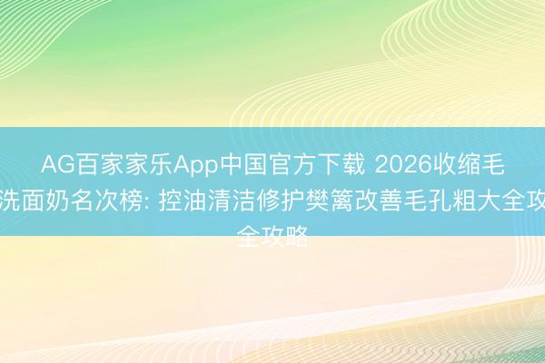 AG百家家乐App中国官方下载 2026收缩毛孔洗面奶名次榜: 控油清洁修护樊篱改善毛孔粗大全攻略