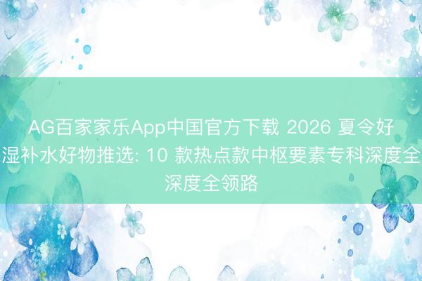 AG百家家乐App中国官方下载 2026 夏令好用保湿补水好物推选: 10 款热点款中枢要素专科深度全领路