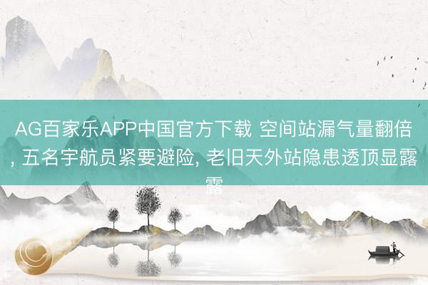 AG百家乐APP中国官方下载 空间站漏气量翻倍， 五名宇航员紧要避险， 老旧天外站隐患透顶显露