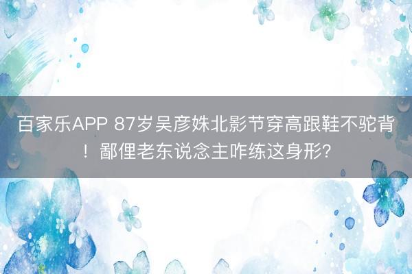 百家乐APP 87岁吴彦姝北影节穿高跟鞋不驼背！鄙俚老东说念主咋练这身形？