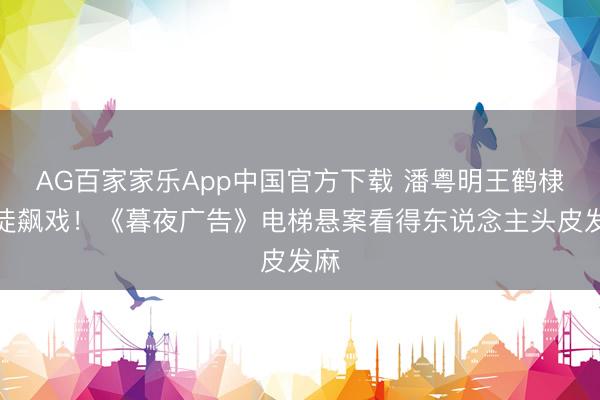 AG百家家乐App中国官方下载 潘粤明王鹤棣师徒飙戏！《暮夜广告》电梯悬案看得东说念主头皮发麻