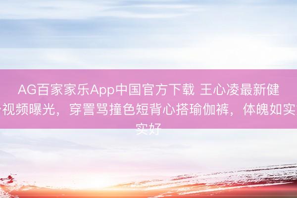 AG百家家乐App中国官方下载 王心凌最新健身视频曝光，穿詈骂撞色短背心搭瑜伽裤，体魄如实好