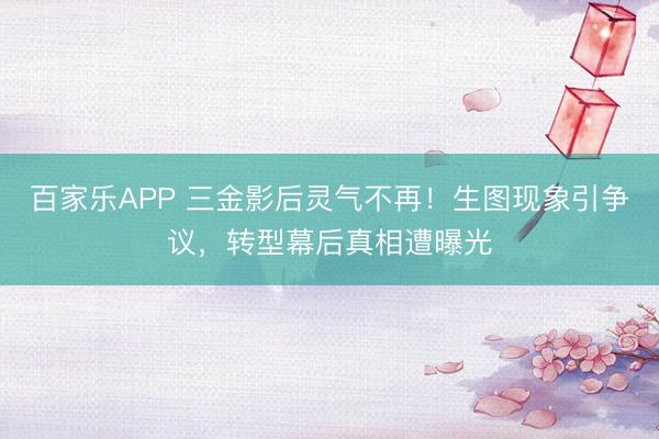 百家乐APP 三金影后灵气不再!生图现象引争议,转型幕后真相遭曝光