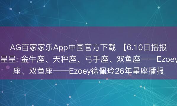 AG百家家乐App中国官方下载 【6.10日播报】乐不雅助力日 运道星星: 金牛座、天秤座、弓手座、双鱼座——Ezoey徐佩玲26年星座播报