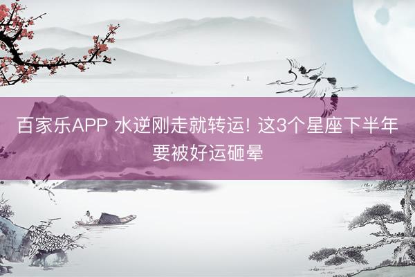 百家乐APP 水逆刚走就转运! 这3个星座下半年要被好运砸晕