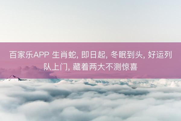 百家乐APP 生肖蛇， 即日起， 冬眠到头， 好运列队上门， 藏着两大不测惊喜