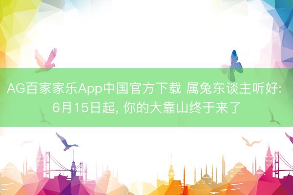 AG百家家乐App中国官方下载 属兔东谈主听好: 6月15日起, 你的大靠山终于来了