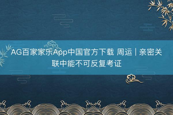 AG百家家乐App中国官方下载 周运 | 亲密关联中能不可反复考证