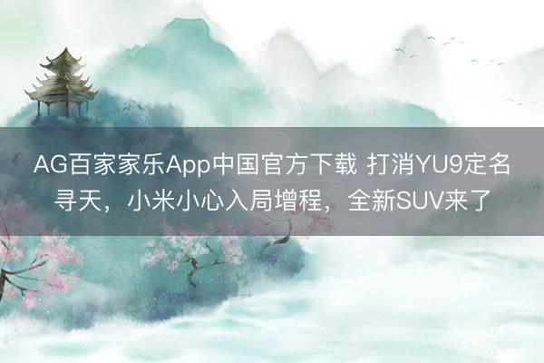 AG百家家乐App中国官方下载 打消YU9定名寻天，小米小心入局增程，全新SUV来了