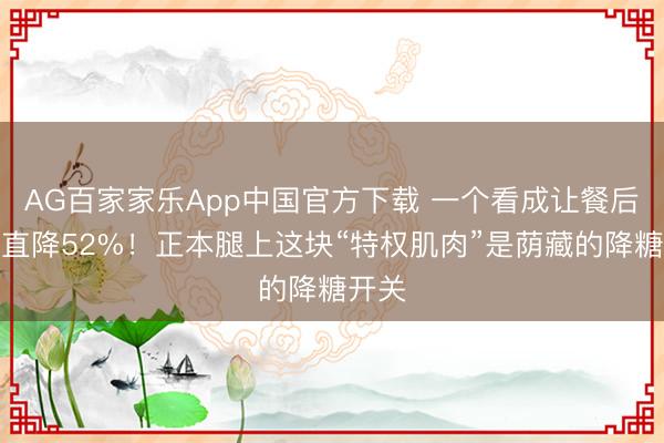 AG百家家乐App中国官方下载 一个看成让餐后血糖直降52%！正本腿上这块“特权肌肉”是荫藏的降糖开关