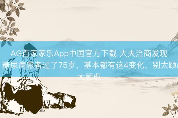 AG百家家乐App中国官方下载 大夫洽商发现：糖尿病患者过了75岁，基本都有这4变化，别太顾虑
