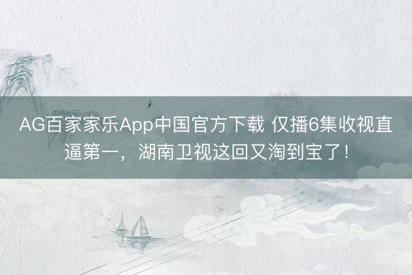 AG百家家乐App中国官方下载 仅播6集收视直逼第一，湖南卫视这回又淘到宝了！