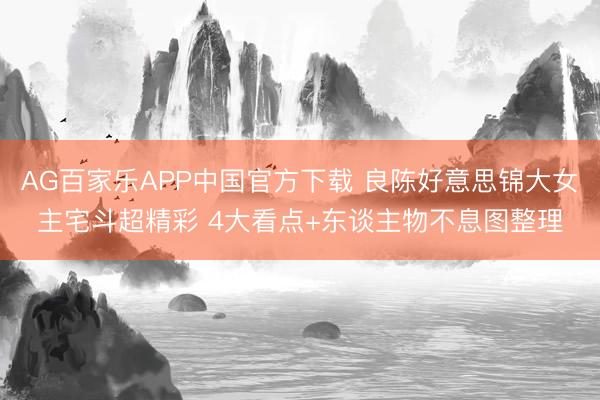 AG百家乐APP中国官方下载 良陈好意思锦大女主宅斗超精彩 4大看点+东谈主物不息图整理