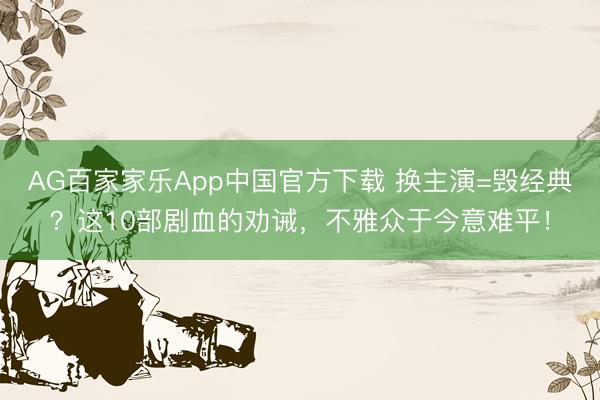 AG百家家乐App中国官方下载 换主演=毁经典？这10部剧血的劝诫，不雅众于今意难平！