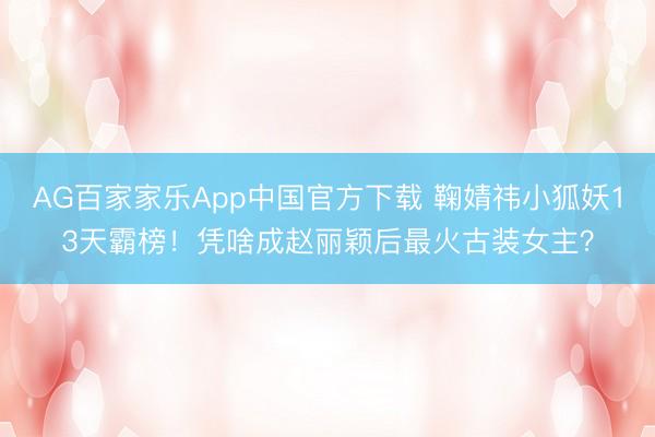 AG百家家乐App中国官方下载 鞠婧祎小狐妖13天霸榜！凭啥成赵丽颖后最火古装女主？