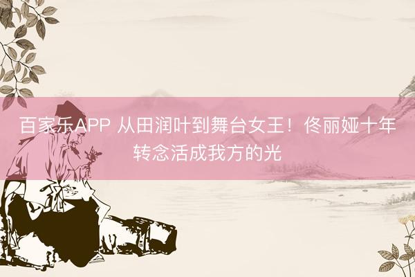 百家乐APP 从田润叶到舞台女王!佟丽娅十年转念活成我方的光